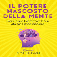 Il Potere Nascosto Della Mente: Scopri come trasformare la tua vita con l'ipnosi moderna