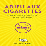 Adieu Aux Cigarettes: La solution ultime pour arrêter de fumer avec l'hypnose