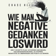 Wie man negative Gedanken loswird [How to Stop Negative Thinking]: Der 7-Schritte-Plan, um Sorgen abzubauen, das Gedankenkarussell zu stoppen, Negativität zu überwinden und positiv zu denken