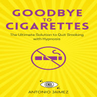 Goodbye to Cigarettes: The Ultimate Solution to Quit Smoking with Hypnosis
