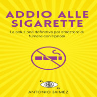 Addio Alle Sigarette: La soluzione definitiva per smettere di fumare con l'ipnosi