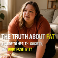 The Truth About Fat: A Guide to Health, Society, and Body Positivity