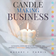 Candle-Making Business::: Successful Steps for “Starting, Running, and Growing” a Profitable Candle Business - From Home.