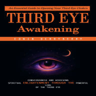 Third Eye Awakening: An Essential Guide to Opening Your Third Eye Chakra (Consciousness and Achieving Spiritual Enlightenment Through the Powerful Lens of the Third Eye)