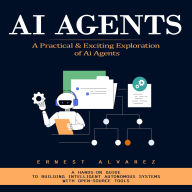 Ai Agents: A Practical & Exciting Exploration of Ai Agents (A Hands-on Guide to Building Intelligent Autonomous Systems With Open-source Tools)