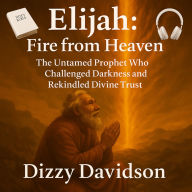 Elijah: Fire from Heaven - The Untamed Prophet Who Challenged Darkness and Rekindled Divine Trust