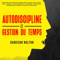 Autodiscipline et gestion du temps: Développez des habitudes inébranlables, boostez votre productivité, vainquez la procrastination et renforcez votre mental pour réussir en affaires, en santé et en relations.