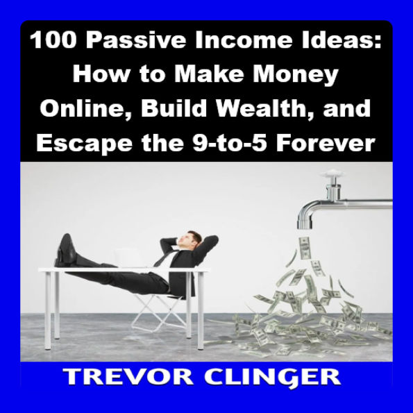 100 Passive Income Ideas: How to Make Money Online, Build Wealth, and Escape the 9-to-5 Forever