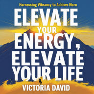 Elevate Your Energy, Elevate Your Life: Harnessing Vibrancy to Achieve More
