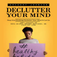 Declutter Your Mind: Stop Overthinking Declutter Your Mind & Let Go (Simple Strategies for Mental Wellness, Emotional Intelligence, and Stress-free Living)