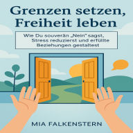 Grenzen setzen, Freiheit leben: Wie Du souverän ¿Nein“ sagst, Stress reduzierst und erfüllte Beziehungen gestaltest