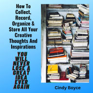 How To Collect, Record, Organize & Store All Your Creative Thoughts And Inspirations: You Will Never Lose A Great Idea Ever Again