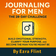 Journaling for Men: The 28-Day Challenge: Build Emotional Strength, Clarify Your Purpose, and Become the Man You're Meant to Be