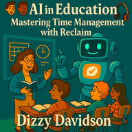 AI in Education: Mastering Time Management with Reclaim: Reclaim Your Time, Reduce Burnout, and Teach with Clarity Using AI