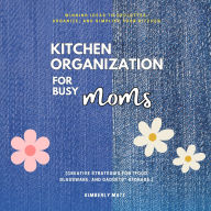 Kitchen Organization For Busy Moms:: Winning Ideas to Declutter, Organize, and Simplify Your Kitchen [Creative Strategies For &ldquo;Food, Glassware, and Gadgets&rdquo; Storage.]