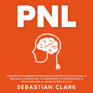 PNL: Techniques de programmation neuro-linguistique pour l'influence sociale, la persuasion, la manipulation, la communication, le contrôle mental, la psychologie noire, le langage corporel et la TCC.