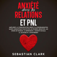 Anxiété dans les relations et PNL: Améliorez la communication grâce à la programmation neuro-linguistique pour éviter les pensées négatives, les crises de panique, la dépression, l'anxiété sociale, la jalousie et l'attachement.