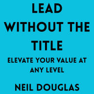 Lead Without the Title: Elevate Your Value at Any Level