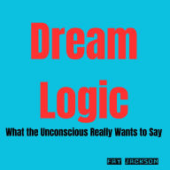 Dream Logic: What the Unconscious Really Wants to Say