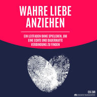 Wahre Liebe anziehen: Ein Leitfaden ohne Spielchen, um eine echte und dauerhafte Verbindung zu finden
