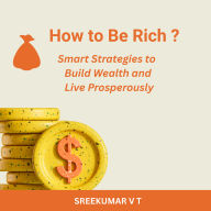 How to Be Rich: Smart Strategies to Build Wealth and Live Prosperously