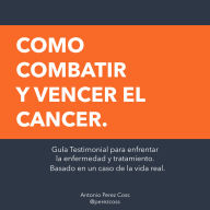 Como combatir y vencer el cancer: Guía Testimonial para enfrentar la enfermedad y tratamiento. Basado en un caso de la vida real.
