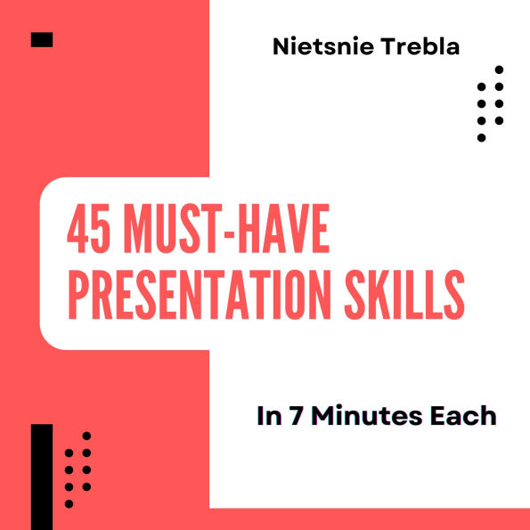 45 Must-Have Presentation Skills in 7 Minutes Each: Master Essential Techniques for Impactful Presentations, One Quick Lesson at a Time