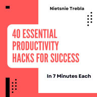 40 Essential Productivity Hacks for Success in 7 Minutes Each: Transform Your Time Management and Achieve More with Bite-Sized Strategies