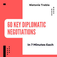 60 Key Diplomatic Negotiations in 7 Minutes Each: Key Moments that Shaped Global Relations and Strategies for Effective Negotiation