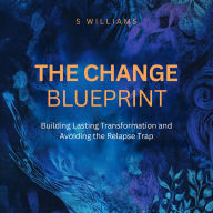 The Change Blueprint: Building Lasting Transformation and Avoiding the Relapse Trap