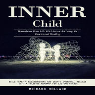 Inner Child: Transform Your Life With Inner Alchemy for Emotional Healing (Build Healthy Relationships and Create Emotional Release With a Holistic Roadmap for Lasting Change)