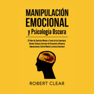 Manipulación Emocional y Psicología Oscura: El Poder de Controlar Mentes a Través de las Emociones Domina Técnicas Secretas de Persuasión, Influencia Subconsciente, Control Mental y Lectura Emocional