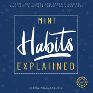 Mini Habits Explained:: “How Tiny Habits and Tasks Stacking Can Have a Bigger Impact on Your Life” [Discover the Power of Small Habits in Weight Loss, Raising Kids, Communication, Self-Discipline, and More...]