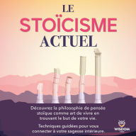 Le stoïcisme actuel: Découvrez la philosophie de pensée stoïque comme art de vivre en trouvant le but de votre vie. Techniques guidées pour vous connecter à votre sagesse intérieure.