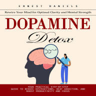 Dopamine Detox: Rewire Your Mind for Optimal Clarity and Mental Strength (Your Practical Step-by-step Guide to Reduce Distractions, Beat Addiction, and Boost Productivity and Focus)