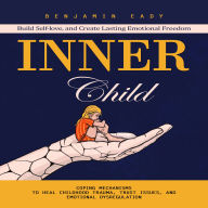 Inner Child: Build Self-love, and Create Lasting Emotional Freedom (Coping Mechanisms to Heal Childhood Trauma, Trust Issues, and Emotional Dysregulation)