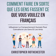 Comment Faire En Sorte Que Les Gens Fassent Ce Que Vous Voulez En Français/ How To Get People To Do What You Want In French: Influencer Le Comportement ... Les Gens Et Les Amis (French Edition)