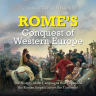 Rome's Conquest of Western Europe: The History of the Campaigns that Expanded the Roman Empire across the Continent