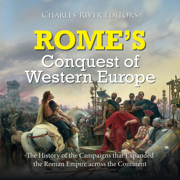 Rome's Conquest of Western Europe: The History of the Campaigns that Expanded the Roman Empire across the Continent