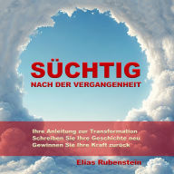 Süchtig nach der Vergangenheit: Anleitung zur Transformation: Schreiben Sie Ihre Geschichte neu. Gewinnen Sie Ihre Kraft zurück.
