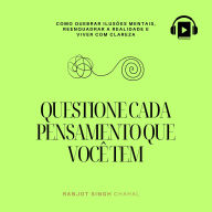 Questione Cada Pensamento que Você Tem: Como Quebrar Ilusões Mentais, Reenquadrar a Realidade e Viver com Clareza