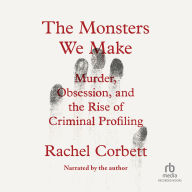 The Monsters We Make: Murder, Obsession, and the Rise of Criminal Profiling