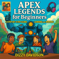 Apex Legends for Beginners: A Step-By-Step Guide to Landing and Winning: Master Every Legend, Dominate Every Drop