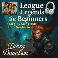 League of Legends for Beginners: A Step-By-Step Guide from Newbie to Pro: Unlocking Your Champion Potential-One Match at a Time