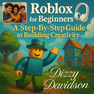 Roblox for Beginners: A Step-By-Step Guide to Building Creativity: Unlocking Your Imagination, One Block at a Time Through Gaming