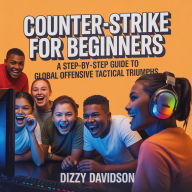 Counter-Strike for Beginners: A Step-By-Step Guide to Global Offensive Tactical Triumphs: From Casual Clicks to Tactical Clutches-Your CS:GO Journey Starts Here