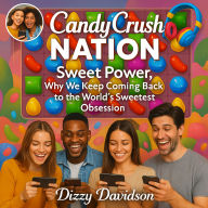 Candy Crush Nation: Sweet Power, Why We Keep Coming Back to the World's Sweetest Obsession: How a Match-3 Mobile Game Took Over the World-And the Minds That Keep It Crushing