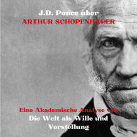 J.D. Ponce über Arthur Schopenhauer: Eine Akademische Analyse von Die Welt als Wille und Vorstellung