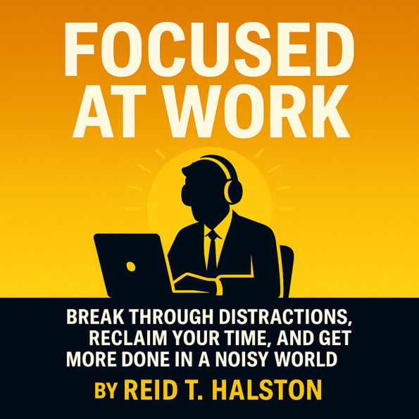 Focused at Work: Break Through Distractions, Reclaim Your Time, and Get More Done in a Noisy World