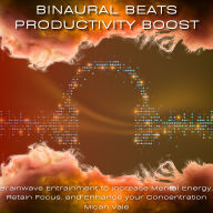 Binaural Beats Productivity Boost: Brainwave Entrainment to Increase Mental Energy, Retain Focus, and Enhance your Concentration